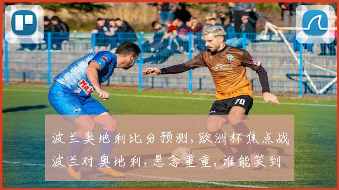 波兰奥地利比分预测,欧洲杯焦点战波兰对奥地利,悬念重重,谁能笑到最后