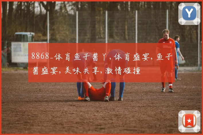 8868_体育鱼子酱丫,体育盛宴,鱼子酱盛宴,美味共享,激情碰撞