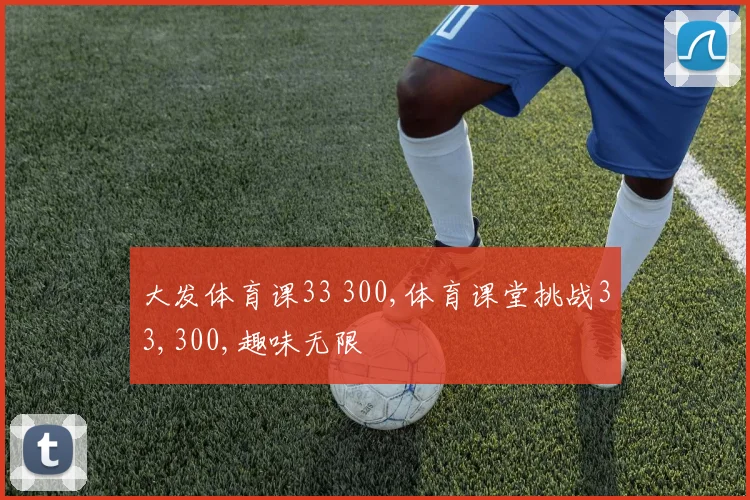 大发体育课33 300,体育课堂挑战33,300,趣味无限