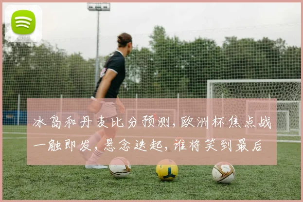 冰岛和丹麦比分预测,欧洲杯焦点战一触即发,悬念迭起,谁将笑到最后