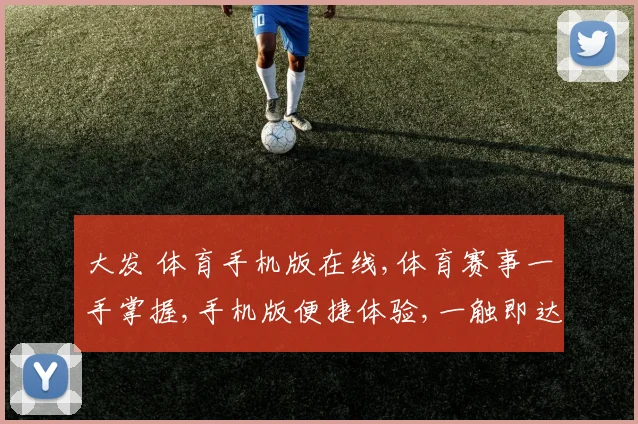 大发 体育手机版在线,体育赛事一手掌握,手机版便捷体验,一触即达