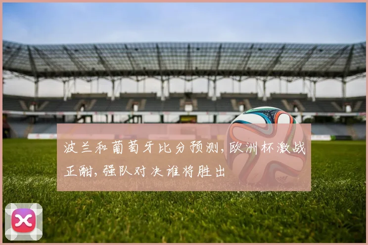 波兰和葡萄牙比分预测,欧洲杯激战正酣,强队对决谁将胜出