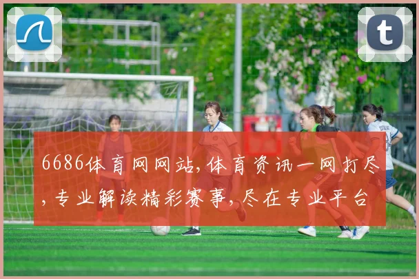 6686体育网网站,体育资讯一网打尽,专业解读精彩赛事,尽在专业平台